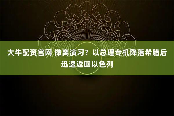 大牛配资官网 撤离演习？以总理专机降落希腊后迅速返回以色列