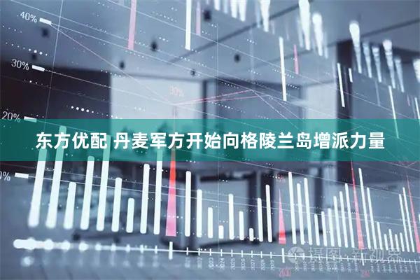 东方优配 丹麦军方开始向格陵兰岛增派力量