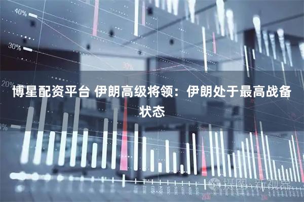 博星配资平台 伊朗高级将领：伊朗处于最高战备状态