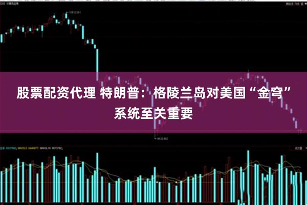 股票配资代理 特朗普：格陵兰岛对美国“金穹”系统至关重要
