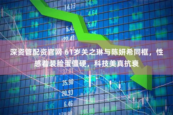 深资管配资官网 61岁关之琳与陈妍希同框，性感着装脸蛋僵硬，科技美真抗衰