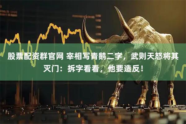 股票配资群官网 宰相写青鹅二字，武则天怒将其灭门：拆字看看，他要造反！