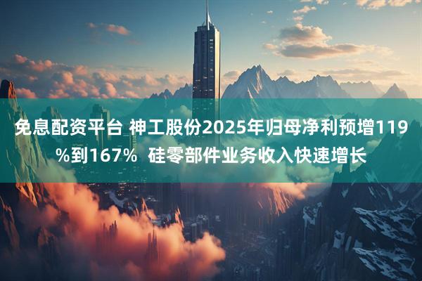免息配资平台 神工股份2025年归母净利预增119%到167%  硅零部件业务收入快速增长