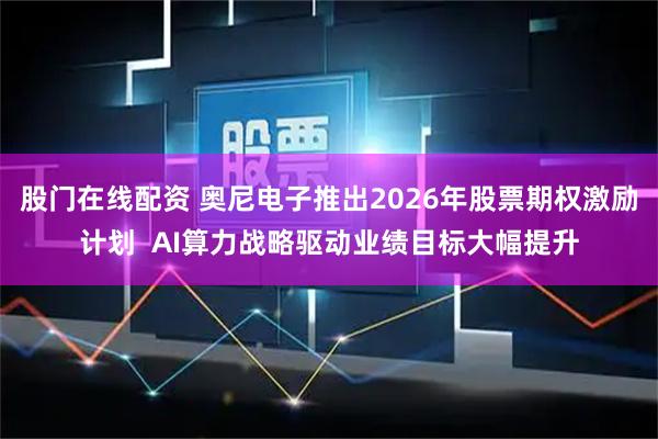股门在线配资 奥尼电子推出2026年股票期权激励计划  AI算力战略驱动业绩目标大幅提升