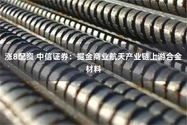 涨8配资 中信证券：掘金商业航天产业链上游合金材料