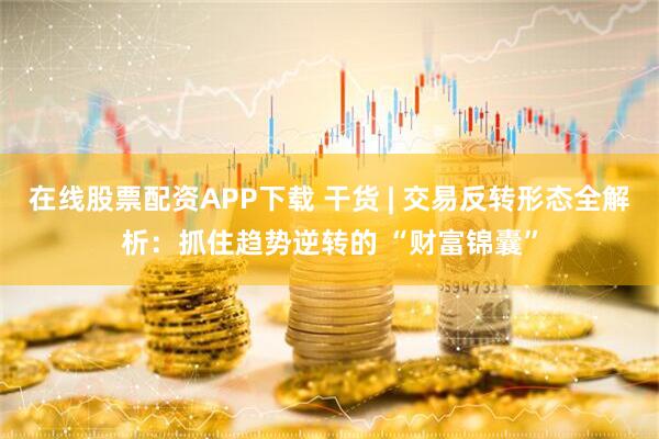 在线股票配资APP下载 干货 | 交易反转形态全解析：抓住趋势逆转的 “财富锦囊”