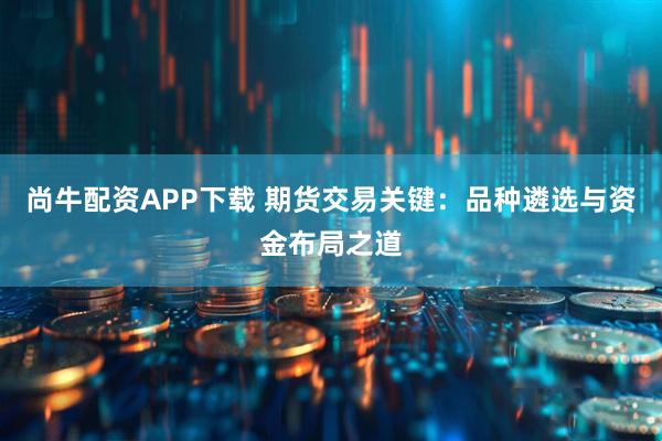 尚牛配资APP下载 期货交易关键：品种遴选与资金布局之道