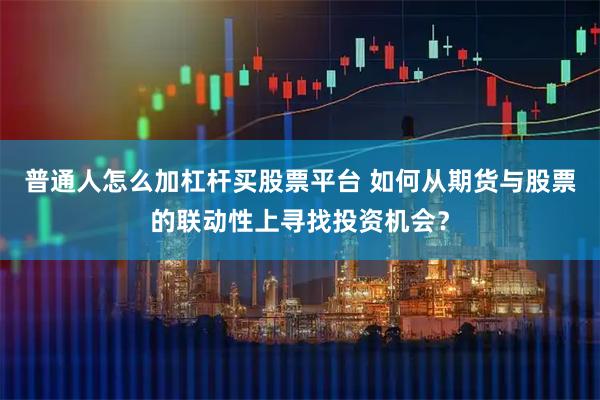 普通人怎么加杠杆买股票平台 如何从期货与股票的联动性上寻找投资机会？