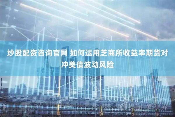 炒股配资咨询官网 如何运用芝商所收益率期货对冲美债波动风险