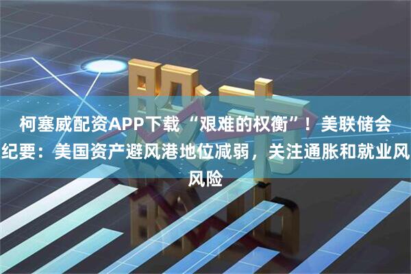 柯塞威配资APP下载 “艰难的权衡”！美联储会议纪要：美国资产避风港地位减弱，关注通胀和就业风险