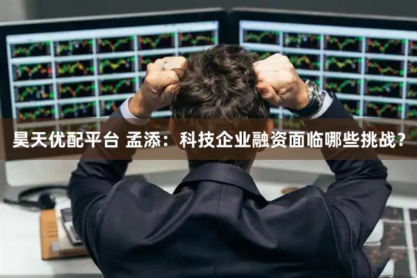 昊天优配平台 孟添：科技企业融资面临哪些挑战？