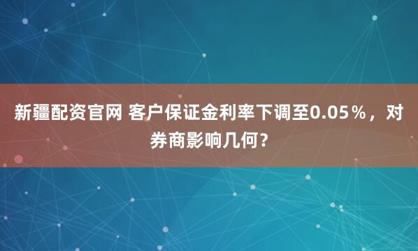 新疆配资官网 客户保证金利率下调至0.05％，对券商影响几何？