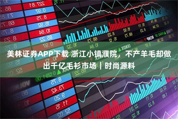 美林证券APP下载 浙江小镇濮院，不产羊毛却做出千亿毛衫市场｜时尚源料