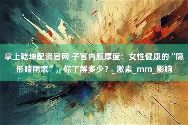 掌上乾坤配资官网 子宫内膜厚度：女性健康的“隐形晴雨表”，你了解多少？_激素_mm_影响