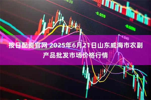 按日配资官网 2025年6月21日山东威海市农副产品批发市场价格行情