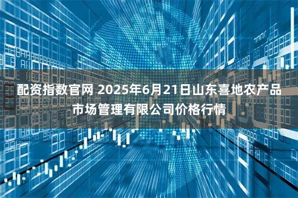 配资指数官网 2025年6月21日山东喜地农产品市场管理有限公司价格行情