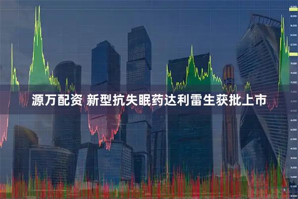 源万配资 新型抗失眠药达利雷生获批上市