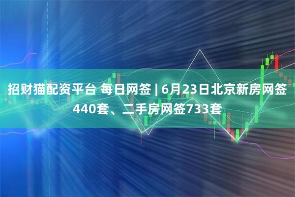 招财猫配资平台 每日网签 | 6月23日北京新房网签440套、二手房网签733套