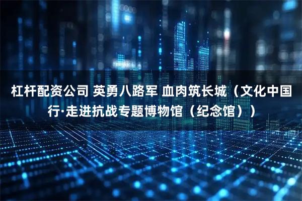 杠杆配资公司 英勇八路军 血肉筑长城（文化中国行·走进抗战专题博物馆（纪念馆））