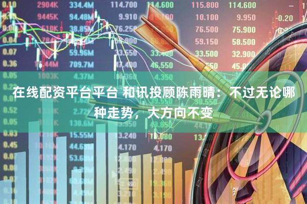 在线配资平台平台 和讯投顾陈雨晴：不过无论哪种走势，大方向不变
