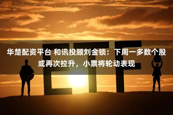 华楚配资平台 和讯投顾刘金锁：下周一多数个股或再次拉升，小票将轮动表现