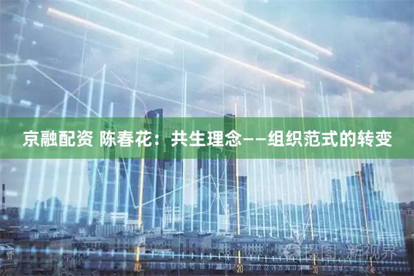 京融配资 陈春花：共生理念——组织范式的转变