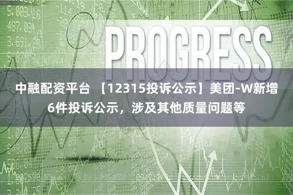 中融配资平台 【12315投诉公示】美团-W新增6件投诉公示，涉及其他质量问题等