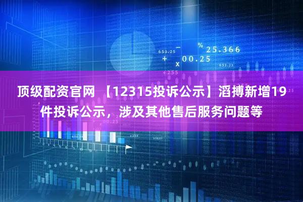 顶级配资官网 【12315投诉公示】滔搏新增19件投诉公示，涉及其他售后服务问题等