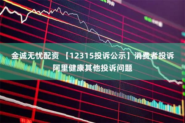 金诚无忧配资 【12315投诉公示】消费者投诉阿里健康其他投诉问题