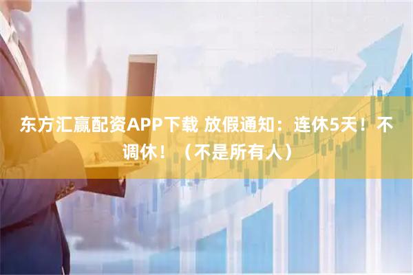 东方汇赢配资APP下载 放假通知：连休5天！不调休！（不是所有人）