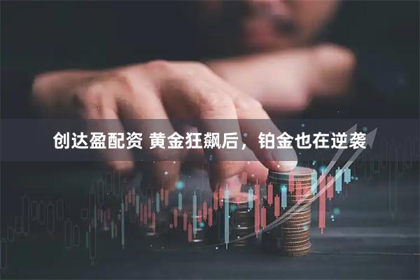 创达盈配资 黄金狂飙后，铂金也在逆袭