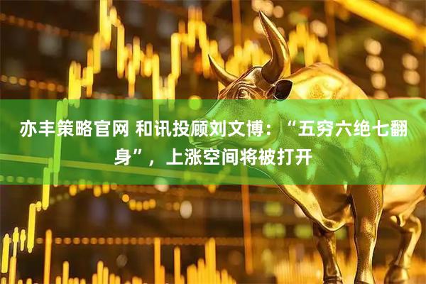 亦丰策略官网 和讯投顾刘文博：“五穷六绝七翻身”，上涨空间将被打开