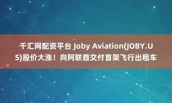 千汇网配资平台 Joby Aviation(JOBY.US)股价大涨！向阿联酋交付首架飞行出租车