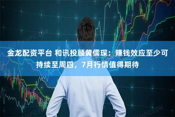 金龙配资平台 和讯投顾黄儒琛：赚钱效应至少可持续至周四，7月行情值得期待