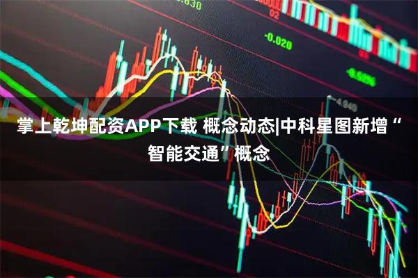 掌上乾坤配资APP下载 概念动态|中科星图新增“智能交通”概念