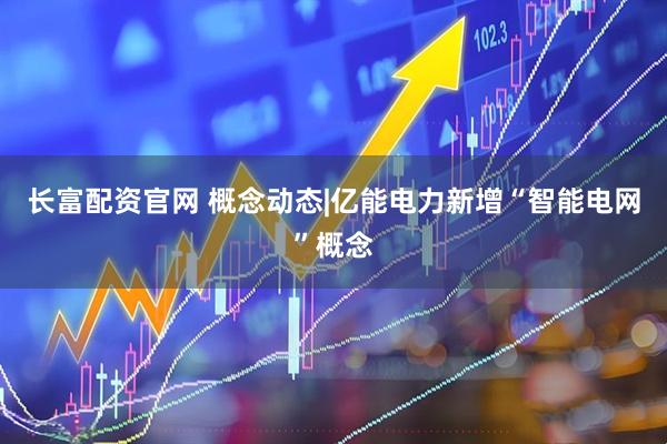 长富配资官网 概念动态|亿能电力新增“智能电网”概念