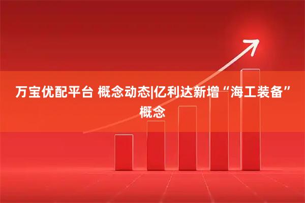 万宝优配平台 概念动态|亿利达新增“海工装备”概念