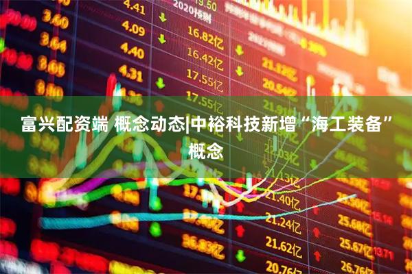 富兴配资端 概念动态|中裕科技新增“海工装备”概念