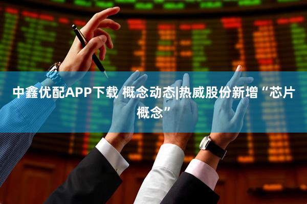 中鑫优配APP下载 概念动态|热威股份新增“芯片概念”