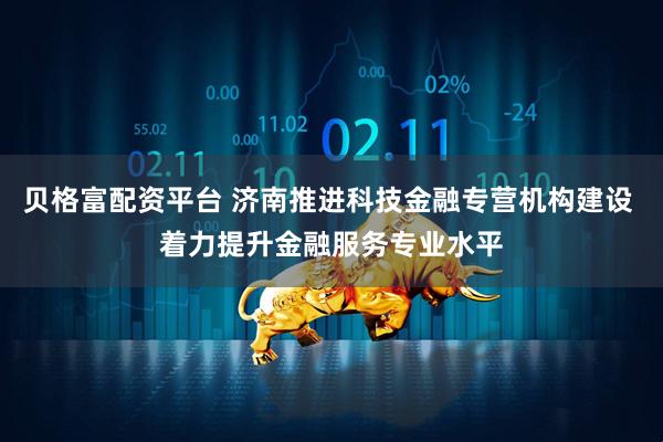 贝格富配资平台 济南推进科技金融专营机构建设 着力提升金融服务专业水平