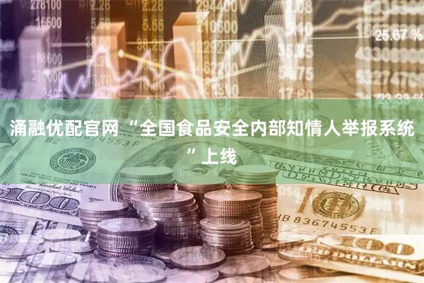 涌融优配官网 “全国食品安全内部知情人举报系统”上线