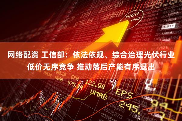 网络配资 工信部：依法依规、综合治理光伏行业低价无序竞争 推动落后产能有序退出