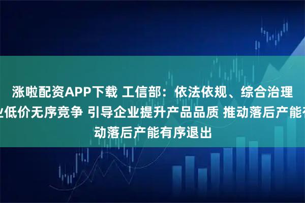 涨啦配资APP下载 工信部：依法依规、综合治理光伏行业低价无序竞争 引导企业提升产品品质 推动落后产能有序退出
