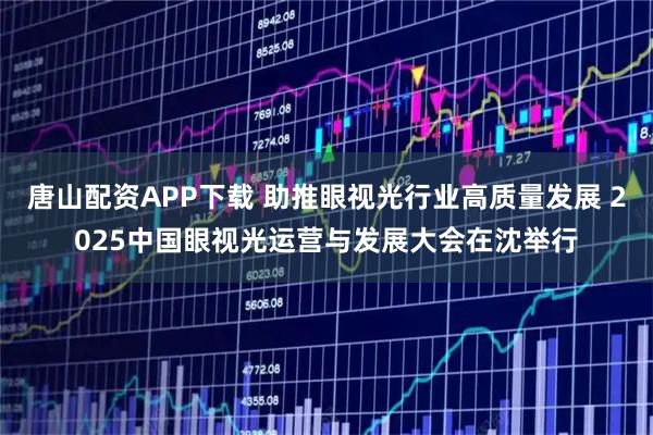 唐山配资APP下载 助推眼视光行业高质量发展 2025中国眼视光运营与发展大会在沈举行