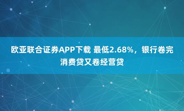 欧亚联合证券APP下载 最低2.68%，银行卷完消费贷又卷经营贷