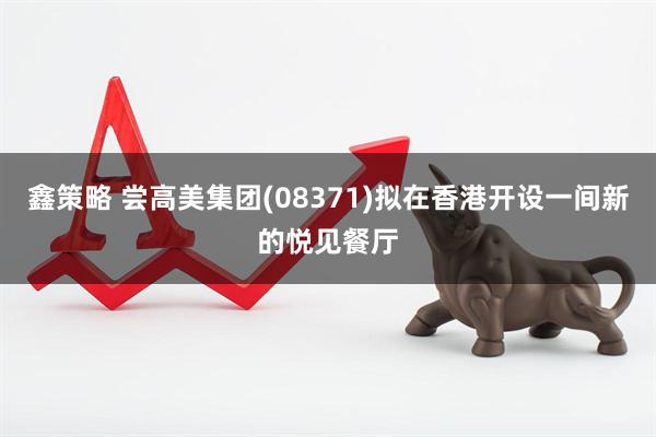 鑫策略 尝高美集团(08371)拟在香港开设一间新的悦见餐厅