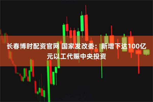 长春博时配资官网 国家发改委：新增下达100亿元以工代赈中央投资