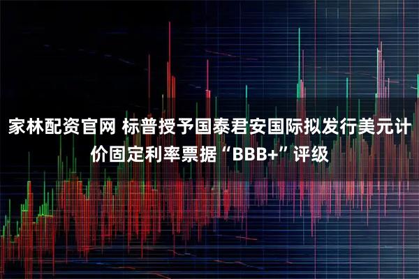 家林配资官网 标普授予国泰君安国际拟发行美元计价固定利率票据“BBB+”评级