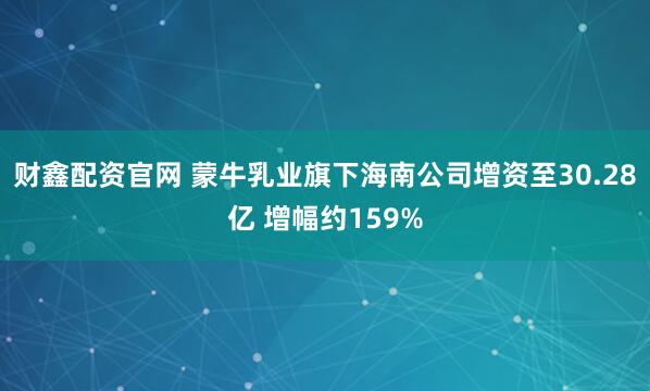 财鑫配资官网 蒙牛乳业旗下海南公司增资至30.28亿 增幅约159%