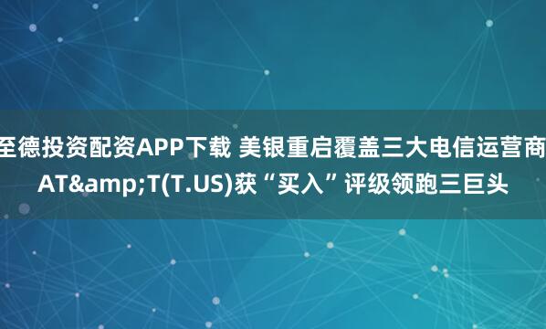 至德投资配资APP下载 美银重启覆盖三大电信运营商 AT&T(T.US)获“买入”评级领跑三巨头